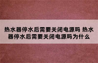 热水器停水后需要关闭电源吗 热水器停水后需要关闭电源吗为什么